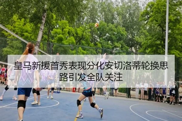 皇马新援首秀表现分化安切洛蒂轮换思路引发全队关注