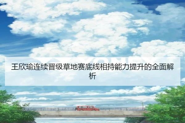 王欣瑜连续晋级草地赛底线相持能力提升的全面解析