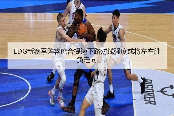 EDG新赛季阵容磨合提速下路对线强度或将左右胜负走向