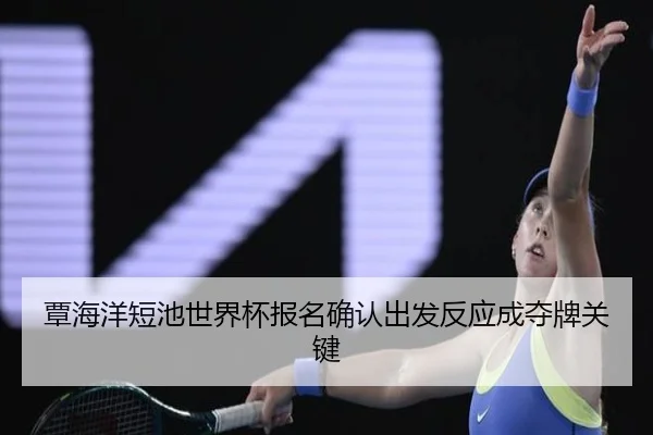 覃海洋短池世界杯报名确认出发反应成夺牌关键